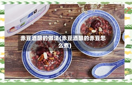 赤豆酒酿的做法(赤豆酒酿的赤豆怎么煮)