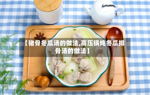 【猪骨冬瓜汤的做法,高压锅炖冬瓜排骨汤的做法】