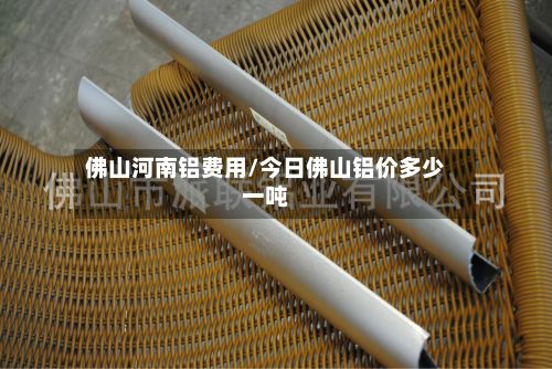 佛山河南铝费用/今日佛山铝价多少一吨-第2张图片