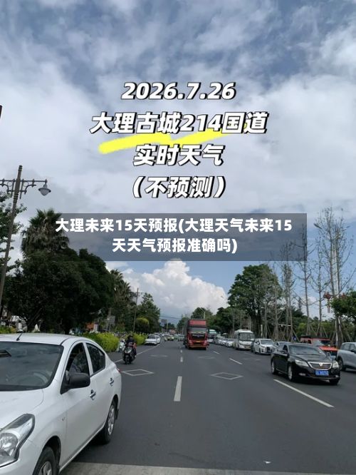 大理未来15天预报(大理天气未来15天天气预报准确吗)