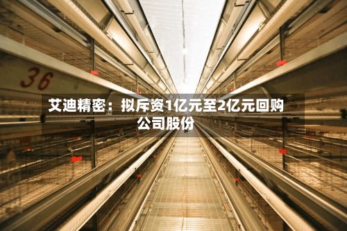 艾迪精密：拟斥资1亿元至2亿元回购公司股份-第1张图片