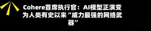 Cohere首席执行官：AI模型正演变为人类有史以来“威力最强的网络武器”-第2张图片