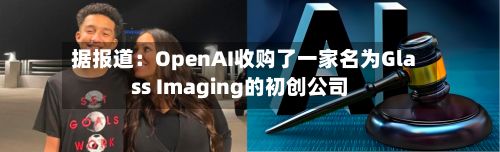 据报道：OpenAI收购了一家名为Glass Imaging的初创公司