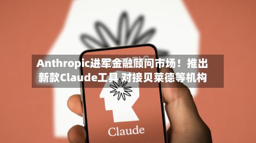 Anthropic进军金融顾问市场！推出新款Claude工具 对接贝莱德等机构