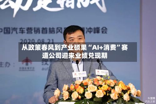 从政策春风到产业硕果“AI+消费”赛道公司迎来业绩兑现期-第2张图片