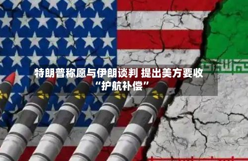特朗普称愿与伊朗谈判 提出美方要收“护航补偿”-第2张图片