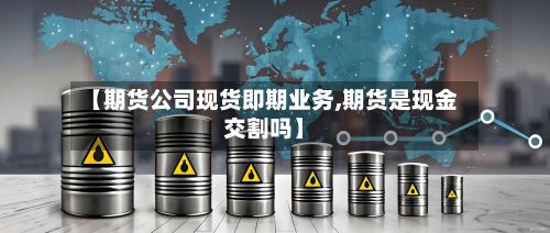 【期货公司现货即期业务,期货是现金交割吗】