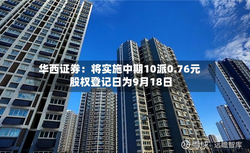 华西证券:将实施中期10派0.76元 股权登记日为9月18日-第1张图片