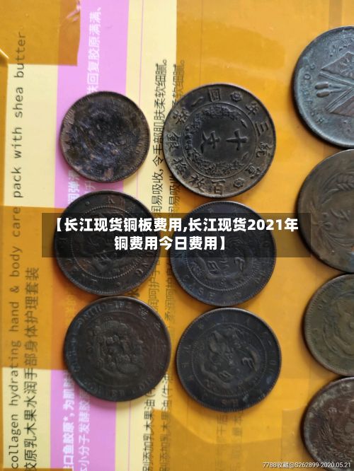 【长江现货铜板费用,长江现货2021年铜费用今日费用】-第3张图片