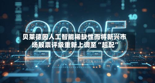 贝莱德因人工智能稀缺性而将新兴市场股票评级重新上调至“超配”-第2张图片