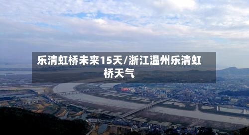 乐清虹桥未来15天/浙江温州乐清虹桥天气