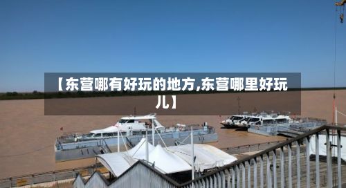 【东营哪有好玩的地方,东营哪里好玩儿】-第2张图片