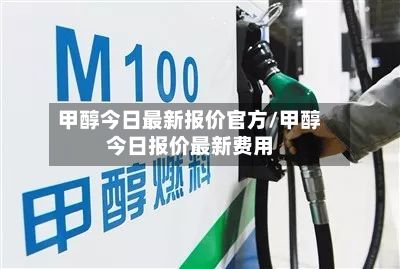 甲醇今日最新报价官方/甲醇今日报价最新费用