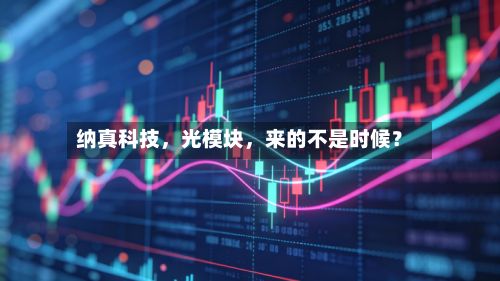 纳真科技，光模块，来的不是时候？-第3张图片