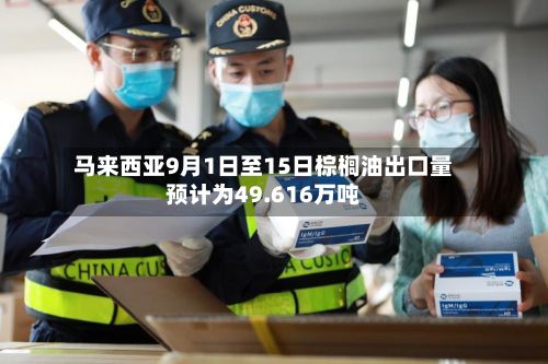 马来西亚9月1日至15日棕榈油出口量预计为49.616万吨