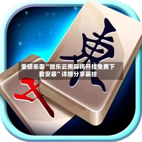 重磅来袭“微乐云南麻将开挂免费下载安装	”详细分享装挂-第2张图片
