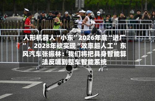 人形机器人“小东”2026年底“进厂”，2028年欲实现“效率超人工” 东风汽车张振林：我们将把具身智能算法反哺到整车智能系统