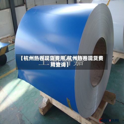 【杭州热卷现货费用,杭州热卷现货费用查询】