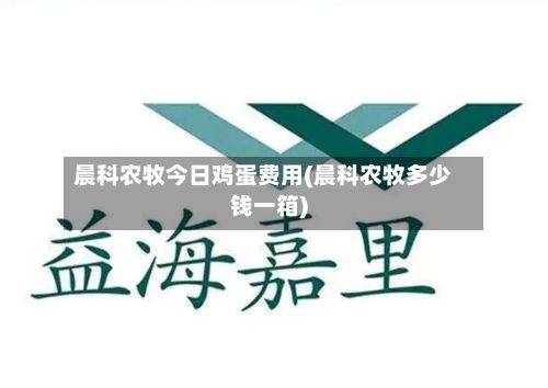 晨科农牧今日鸡蛋费用(晨科农牧多少钱一箱)-第2张图片