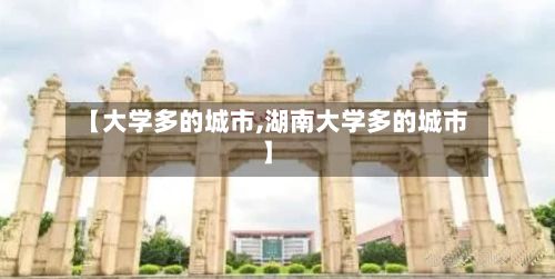 【大学多的城市,湖南大学多的城市】-第2张图片