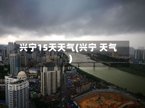 兴宁15天天气(兴宁 天气)