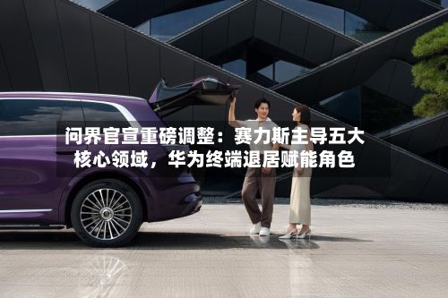 问界官宣重磅调整：赛力斯主导五大核心领域，华为终端退居赋能角色-第2张图片