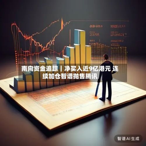 南向资金追踪|净买入近9亿港元 连续加仓智谱抛售腾讯-第2张图片