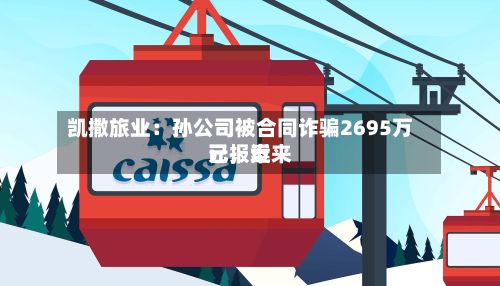 凯撒旅业：孙公司被合同诈骗2695万元，近来已报案-第1张图片