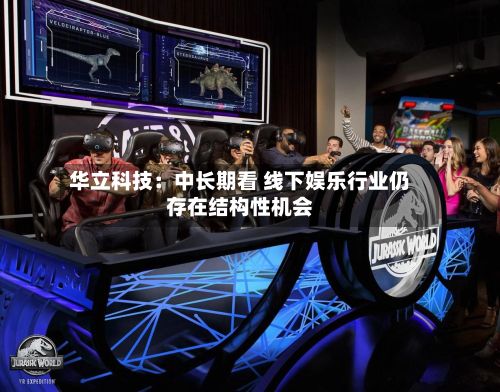 华立科技：中长期看 线下娱乐行业仍存在结构性机会-第1张图片