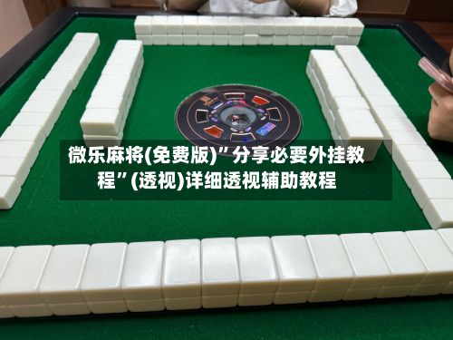 微乐麻将(免费版)”分享必要外挂教程”(透视)详细透视辅助教程-第3张图片