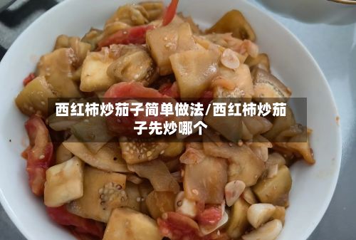 西红柿炒茄子简单做法/西红柿炒茄子先炒哪个
