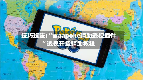 技巧玩法:“waapoke辅助透视插件”透视开挂辅助教程