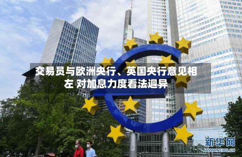 交易员与欧洲央行、英国央行意见相左 对加息力度看法迥异-第2张图片