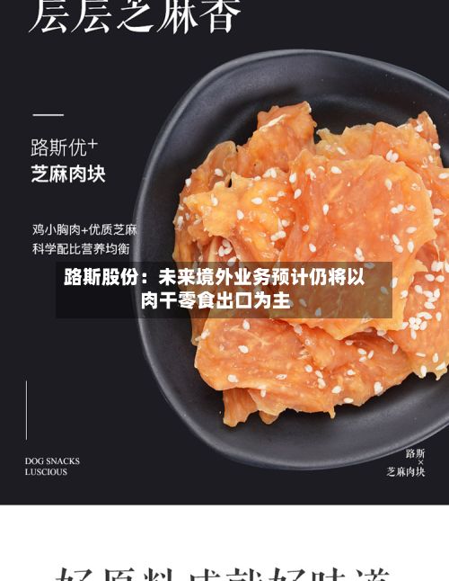 路斯股份：未来境外业务预计仍将以肉干零食出口为主-第2张图片