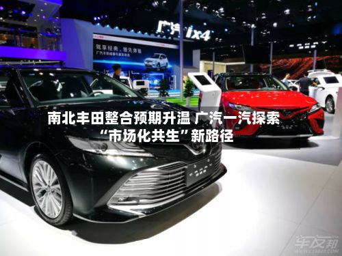南北丰田整合预期升温 广汽一汽探索“市场化共生”新路径-第1张图片