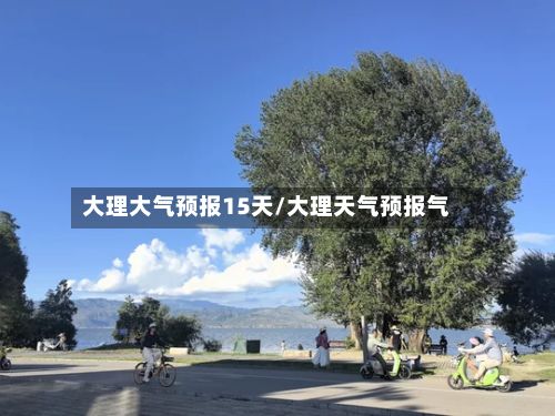 大理大气预报15天/大理天气预报气-第3张图片