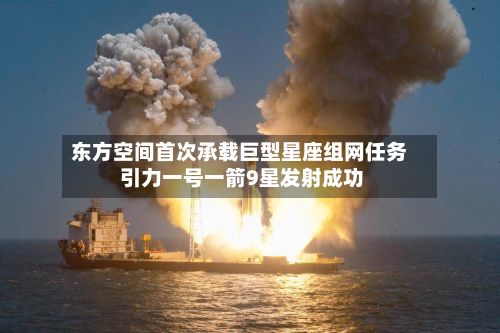 东方空间首次承载巨型星座组网任务 引力一号一箭9星发射成功-第2张图片