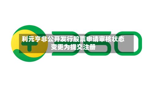利元亨非公开发行股票申请审核状态变更为提交注册-第3张图片