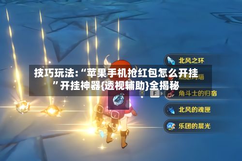 技巧玩法:“苹果手机抢红包怎么开挂”开挂神器{透视辅助}全揭秘-第3张图片