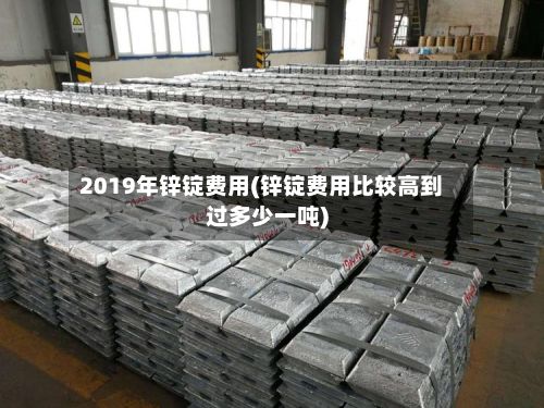 2019年锌锭费用(锌锭费用比较高到过多少一吨)