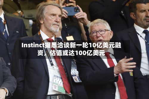 Instinct据悉洽谈新一轮10亿美元融资，估值或达100亿美元-第3张图片