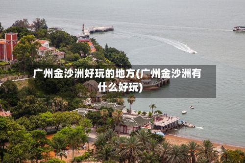 广州金沙洲好玩的地方(广州金沙洲有什么好玩)-第2张图片