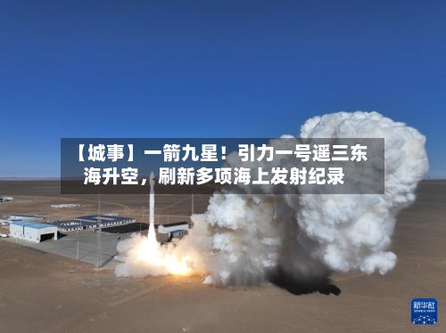 【城事】一箭九星！引力一号遥三东海升空，刷新多项海上发射纪录