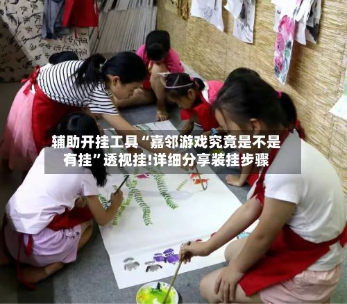 辅助开挂工具“嘉邻游戏究竟是不是有挂	”透视挂!详细分享装挂步骤-第2张图片