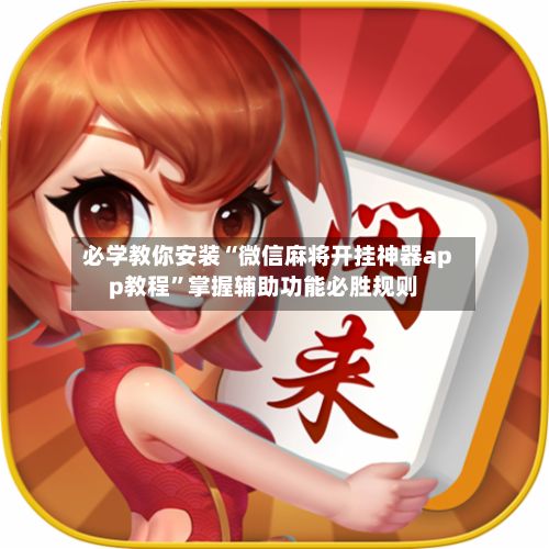必学教你安装“微信麻将开挂神器app教程”掌握辅助功能必胜规则-第2张图片