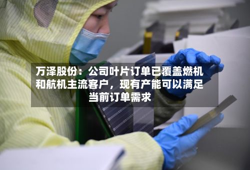 万泽股份：公司叶片订单已覆盖燃机和航机主流客户	，现有产能可以满足当前订单需求-第1张图片