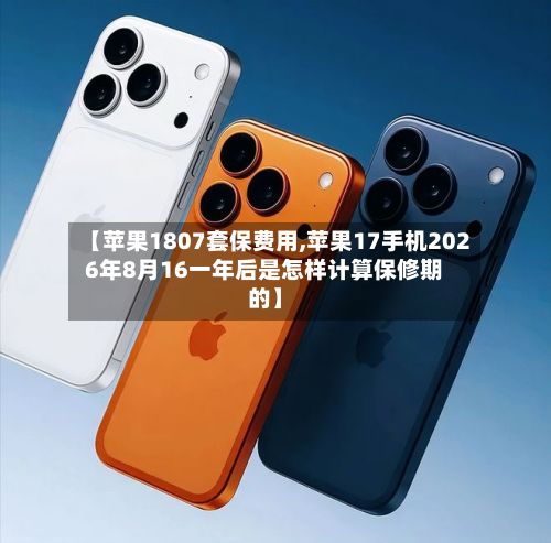 【苹果1807套保费用,苹果17手机2026年8月16一年后是怎样计算保修期的】-第2张图片