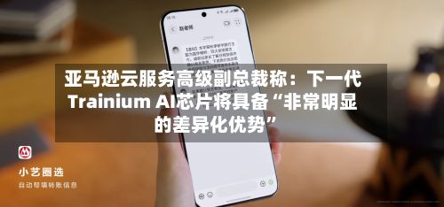 亚马逊云服务高级副总裁称：下一代Trainium AI芯片将具备“非常明显的差异化优势”