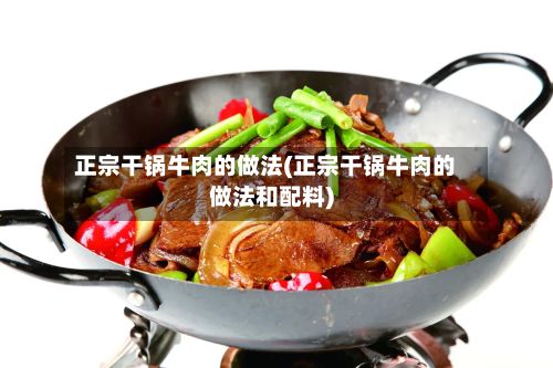 正宗干锅牛肉的做法(正宗干锅牛肉的做法和配料)-第2张图片