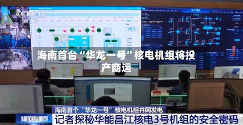 海南首台“华龙一号”核电机组将投产商运-第2张图片
